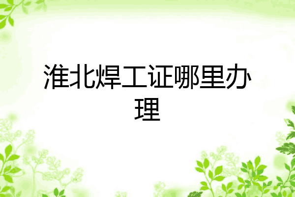 淮北焊工证哪里办理
