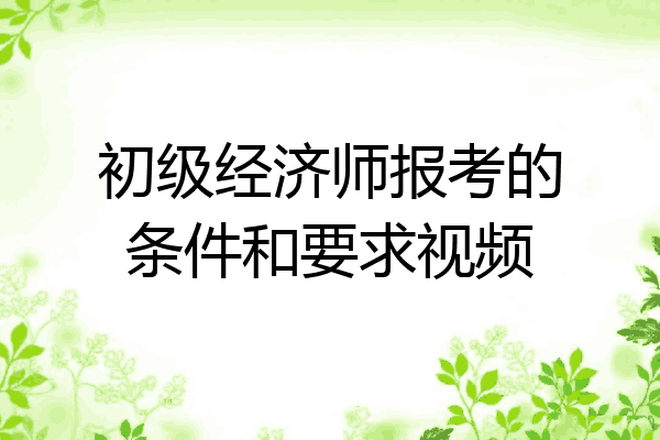 初级经济师报考的条件和要求视频