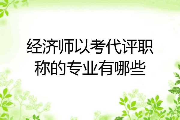 经济师以考代评职称的专业有哪些