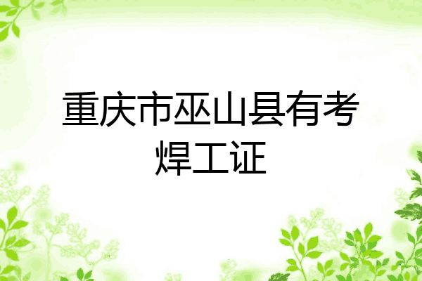 重庆市巫山县有考焊工证