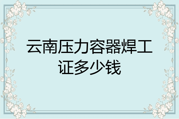 云南压力容器焊工证多少钱