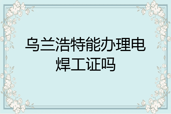 乌兰浩特能办理电焊工证吗