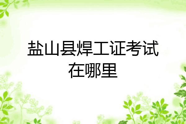 盐山县焊工证考试在哪里