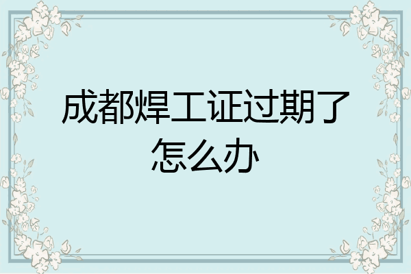 成都焊工证过期了怎么办