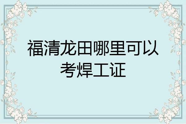福清龙田哪里可以考焊工证