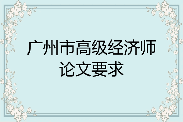 广州市高级经济师论文要求
