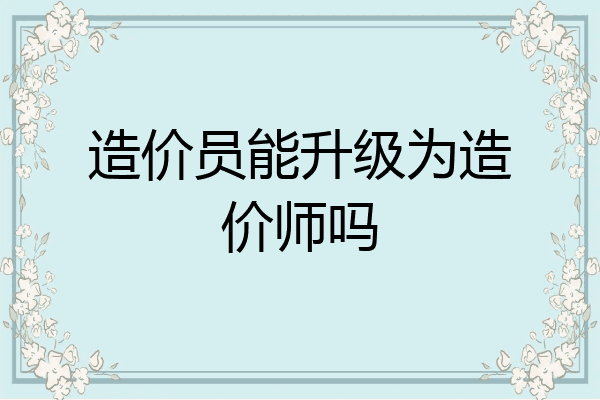 造价员能升级为造价师吗