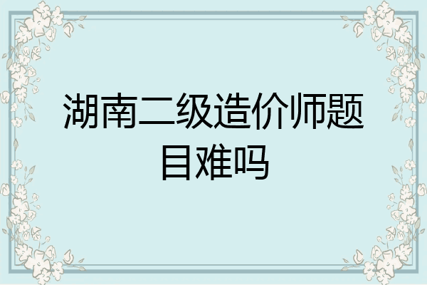 湖南二级造价师题目难吗