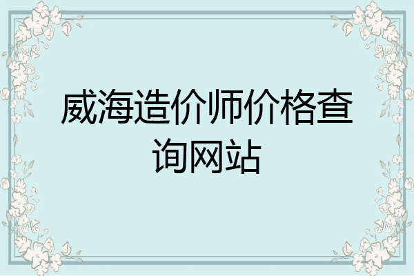 威海造价师价格查询网站