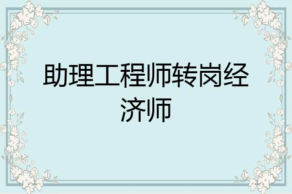 助理工程师转岗经济师