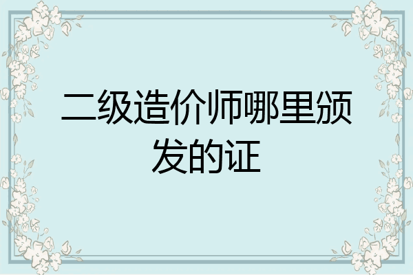 二级造价师哪里颁发的证