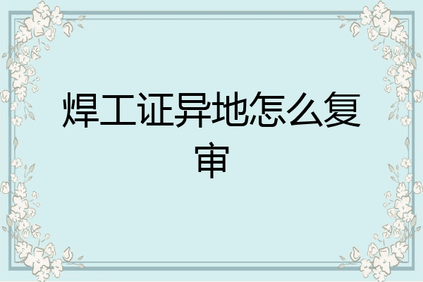 焊工证异地怎么复审