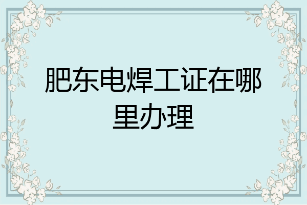 肥东电焊工证在哪里办理