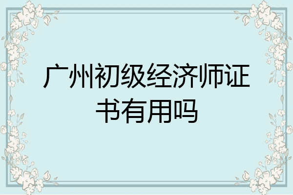 广州初级经济师证书有用吗