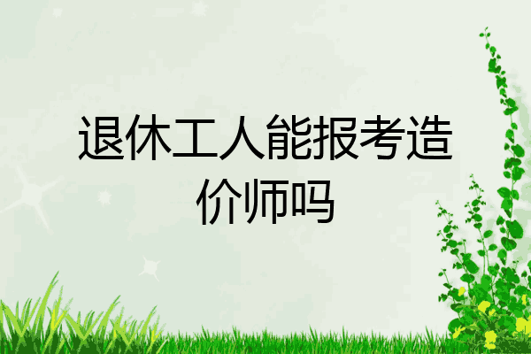 退休工人能报考造价师吗