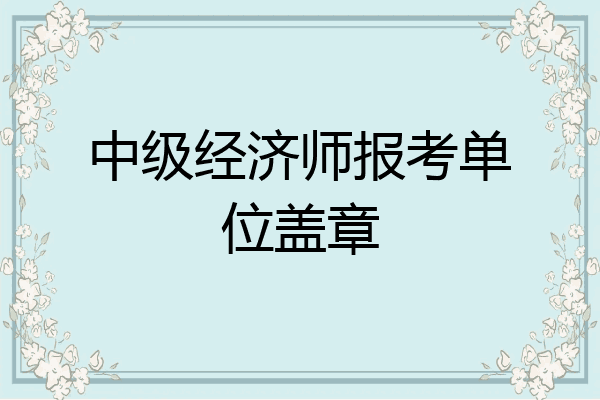 中级经济师报考单位盖章