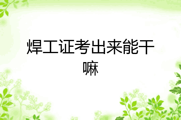 焊工证考出来能干嘛