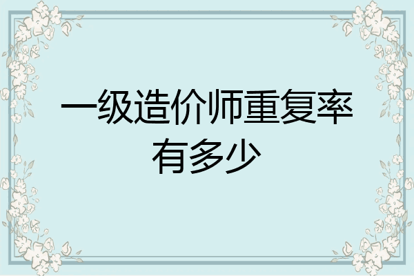 一级造价师重复率有多少