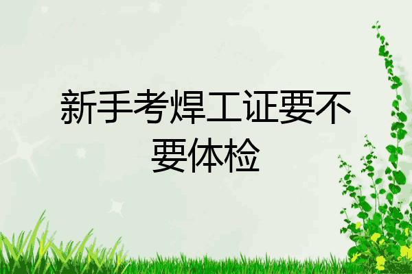 新手考焊工证要不要体检