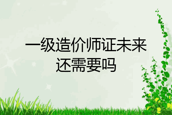 一级造价师证未来还需要吗