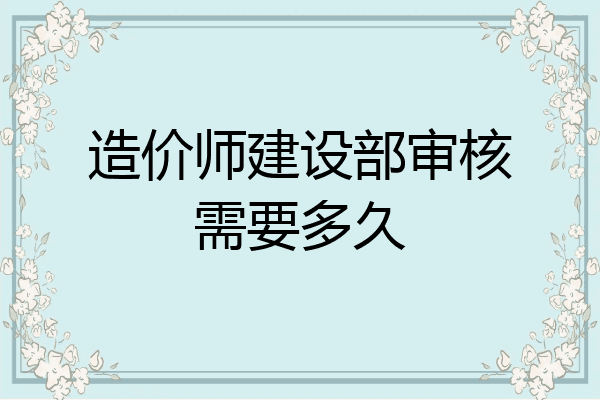 造价师建设部审核需要多久