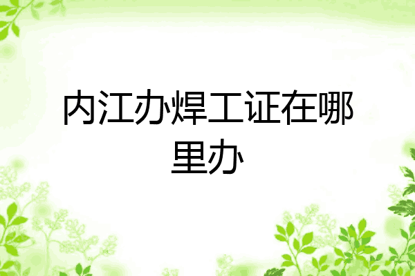 内江办焊工证在哪里办