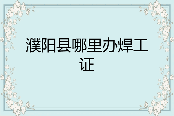 濮阳县哪里办焊工证