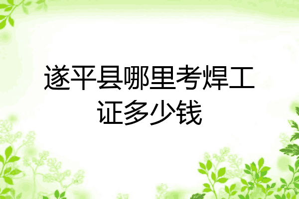 遂平县哪里考焊工证多少钱