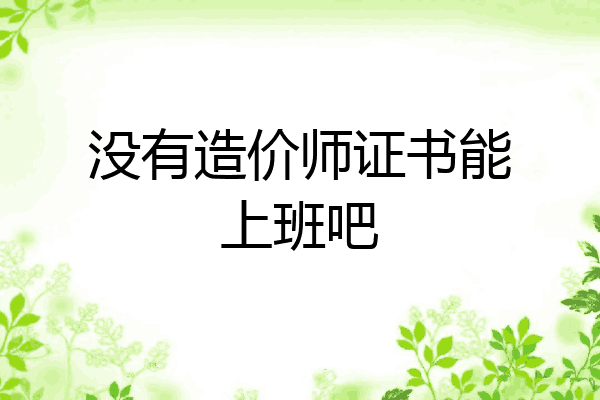 没有造价师证书能上班吧