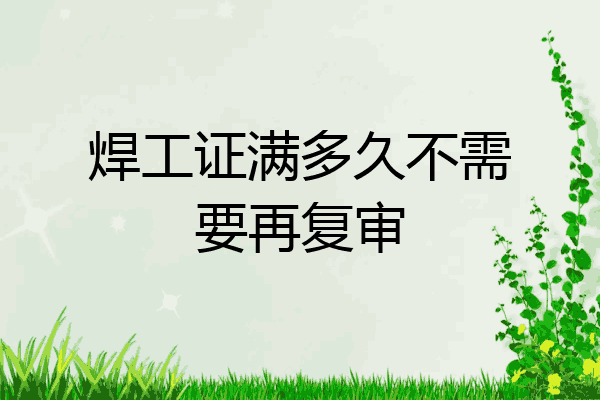 焊工证满多久不需要再复审