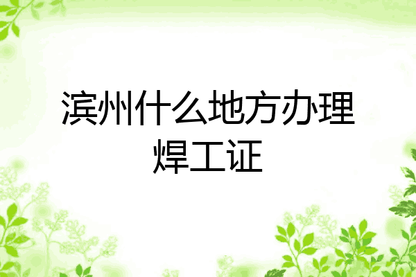 滨州什么地方办理焊工证