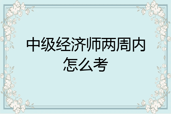 中级经济师两周内怎么考