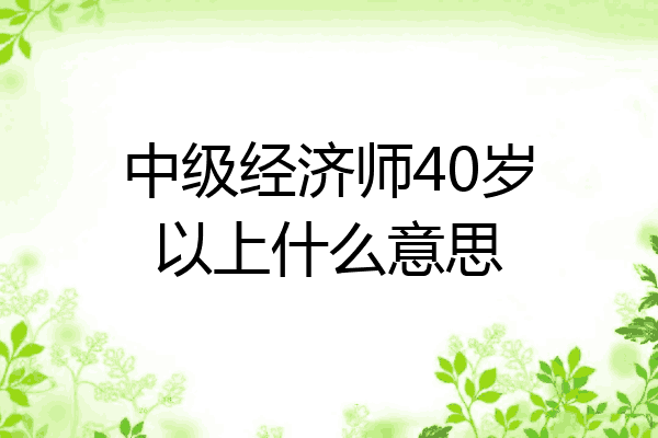 中级经济师40岁以上什么意思