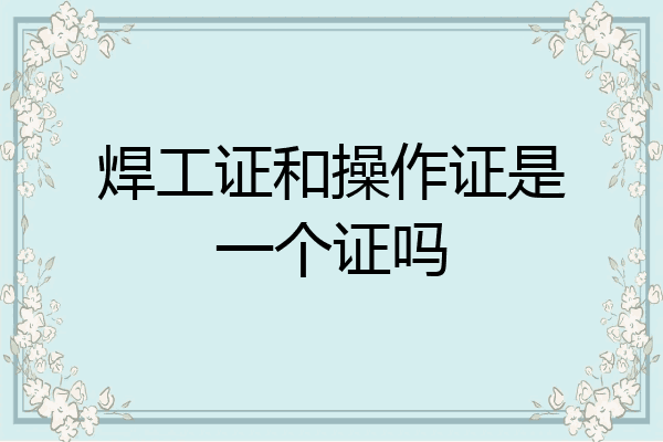焊工证和操作证是一个证吗