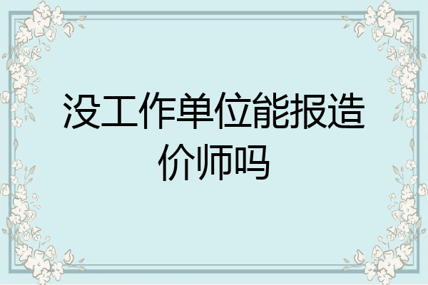 没工作单位能报造价师吗