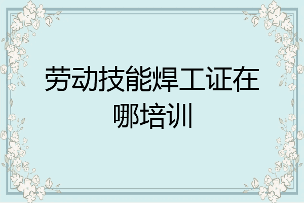 劳动技能焊工证在哪培训