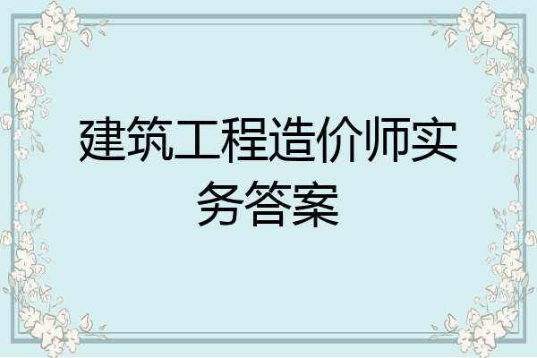 建筑工程造价师实务答案