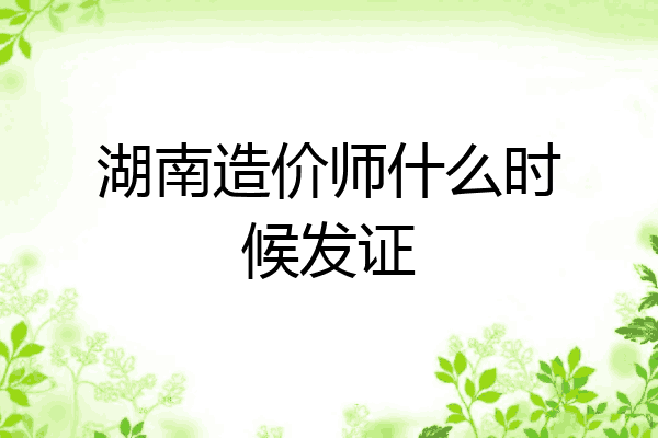 湖南造价师什么时候发证