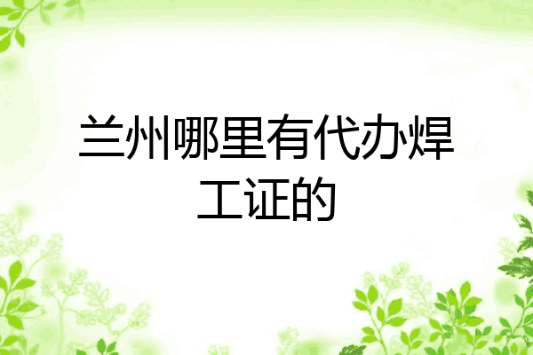 兰州哪里有代办焊工证的