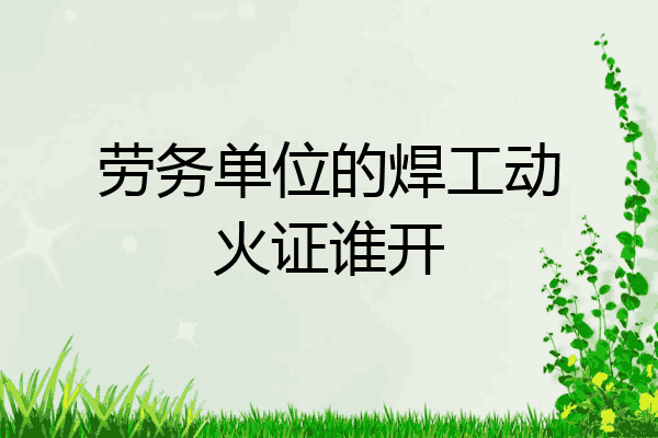 劳务单位的焊工动火证谁开