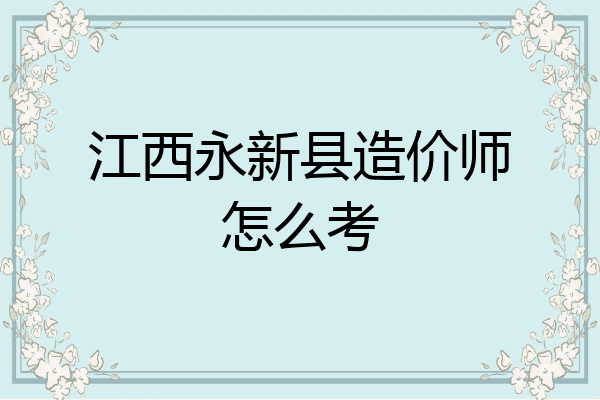 江西永新县造价师怎么考