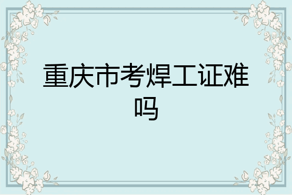 重庆市考焊工证难吗