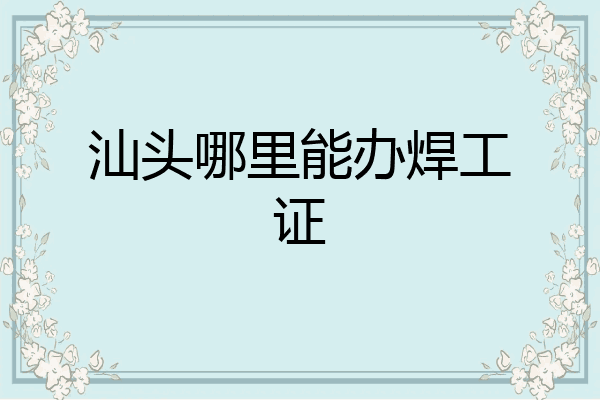 汕头哪里能办焊工证