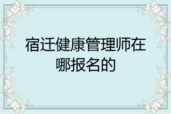 宿迁健康管理师在哪报名的