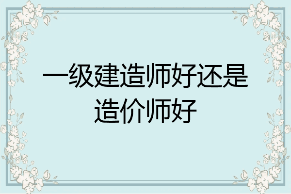 一级建造师好还是造价师好