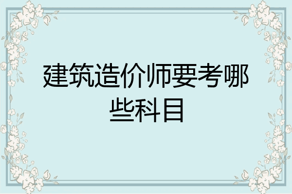建筑造价师要考哪些科目