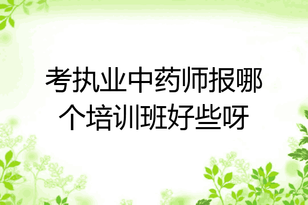 考执业中药师报哪个培训班好些呀