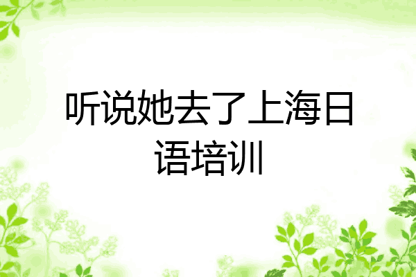 听说她去了上海日语培训