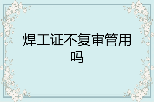 焊工证不复审管用吗