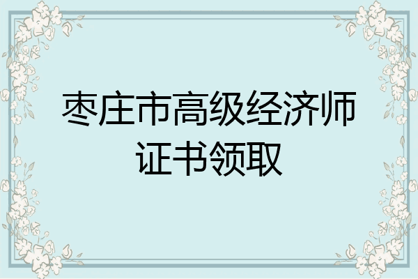 枣庄市高级经济师证书领取